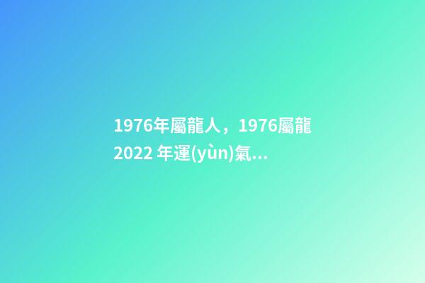 1976年屬龍人，1976屬龍2022 年運(yùn)氣 76年龍2022年運(yùn)勢(shì)如何，1976年屬龍人2022年運(yùn)程-第1張-觀點(diǎn)-玄機(jī)派